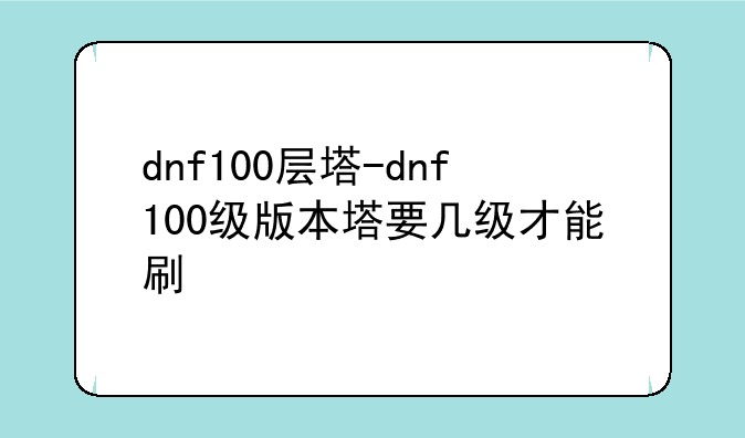 dnf100层塔-dnf100级版本塔要几级才能刷