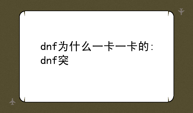 dnf为什么一卡一卡的:dnf突然一卡一卡的