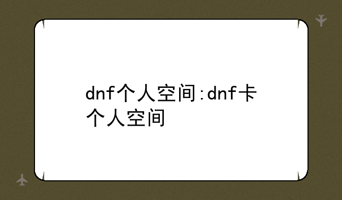 dnf个人空间:dnf卡个人空间