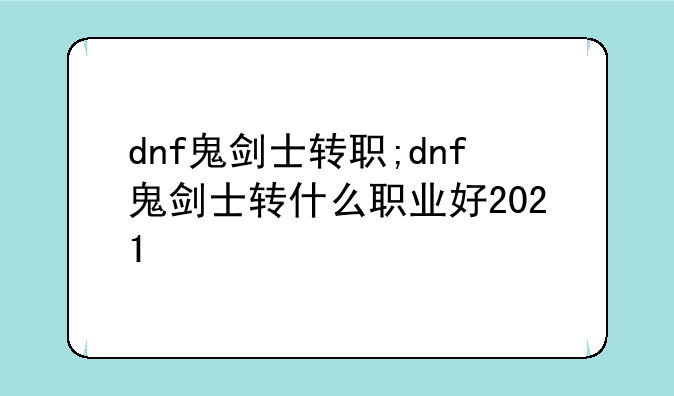 dnf鬼剑士转职;dnf鬼剑士转什么职业好2021