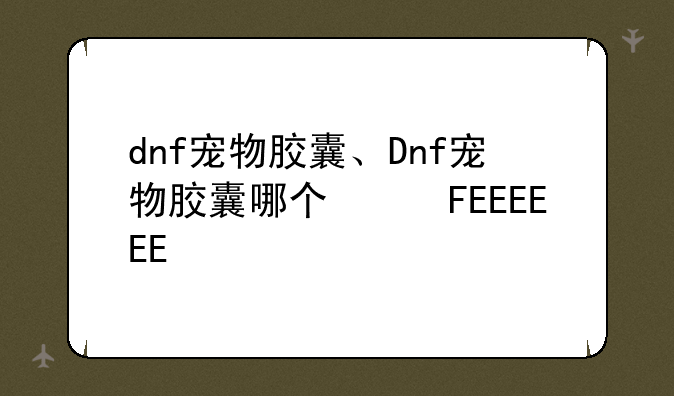 dnf宠物胶囊、Dnf宠物胶囊哪个便宜