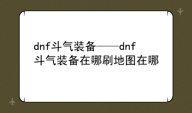 dnf斗气装备——dnf斗气装备在哪刷地图在哪