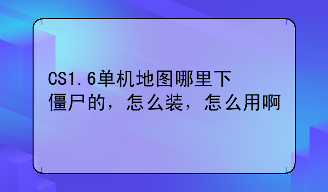 CS1.6单机地图哪里下僵尸的，怎么装，怎么用啊