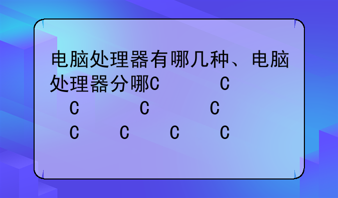 电脑处理器有哪几种、电脑处理器分哪两种