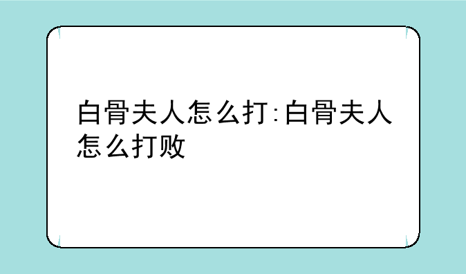 白骨夫人怎么打:白骨夫人怎么打败