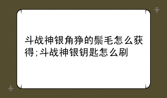 斗战神银角狰的鬃毛怎么获得;斗战神银钥匙怎么刷