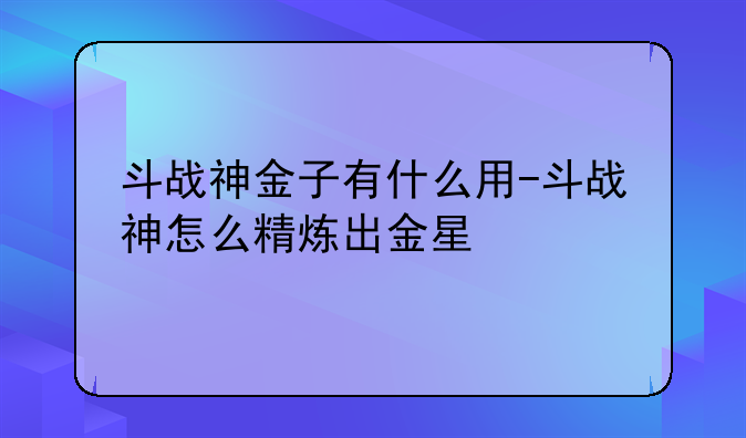 斗战神金子有什么用-斗战神怎么精炼出金星