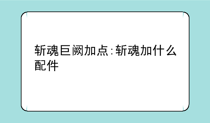 斩魂巨阙加点:斩魂加什么配件