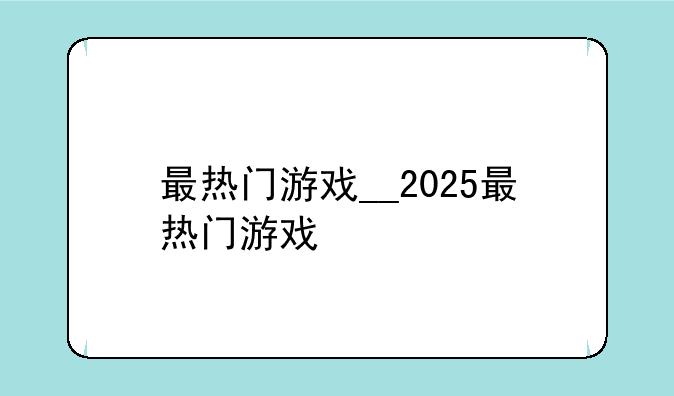 最热门游戏__2025最热门游戏