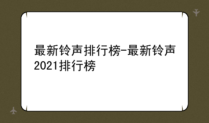 最新铃声排行榜-最新铃声2021排行榜