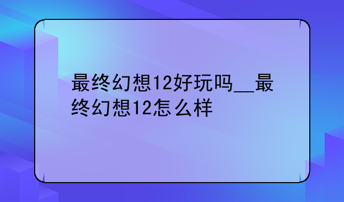 最终幻想12好玩吗__最终幻想12怎么样