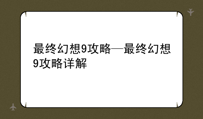 最终幻想9攻略—最终幻想9攻略详解