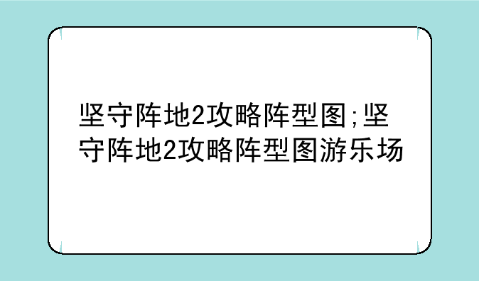 坚守阵地2攻略阵型图;坚守阵地2攻略阵型图游乐场