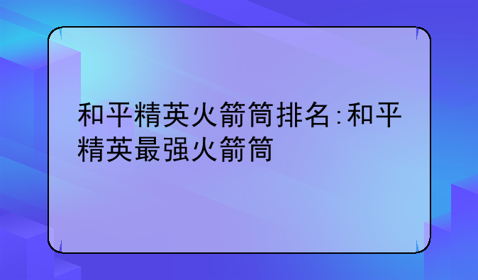 和平精英火箭筒排名:和平精英最强火箭筒