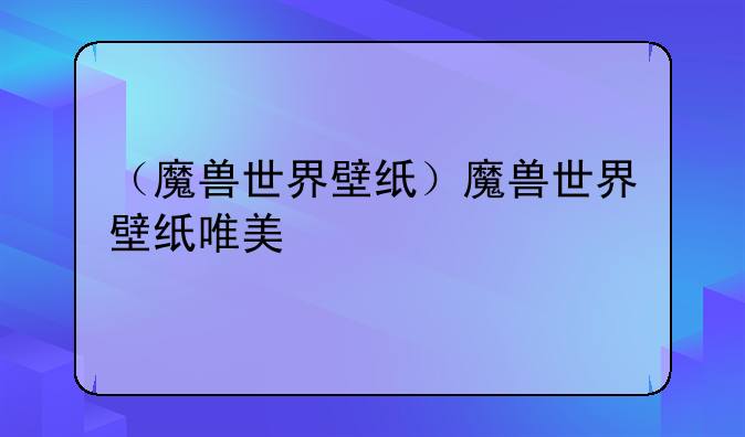 （魔兽世界壁纸）魔兽世界壁纸唯美