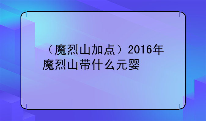 （魔烈山加点）2016年魔烈山带什么元婴