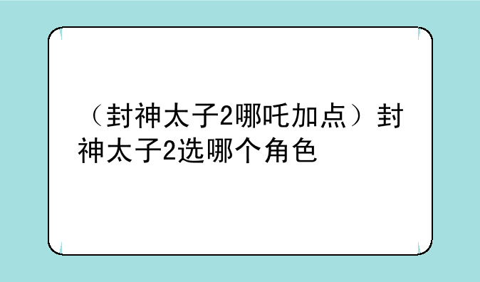 （封神太子2哪吒加点）封神太子2选哪个角色