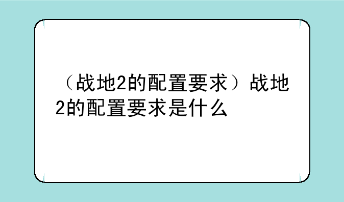 （战地2的配置要求）战地2的配置要求是什么