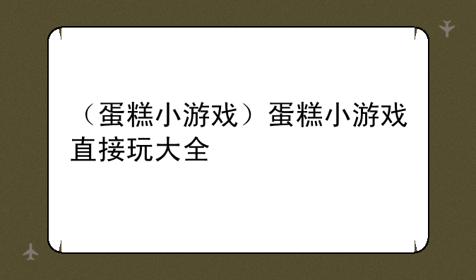 （蛋糕小游戏）蛋糕小游戏直接玩大全