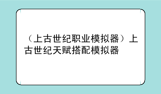 （上古世纪职业模拟器）上古世纪天赋搭配模拟器