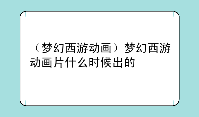 （梦幻西游动画）梦幻西游动画片什么时候出的