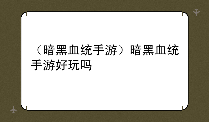 （暗黑血统手游）暗黑血统手游好玩吗