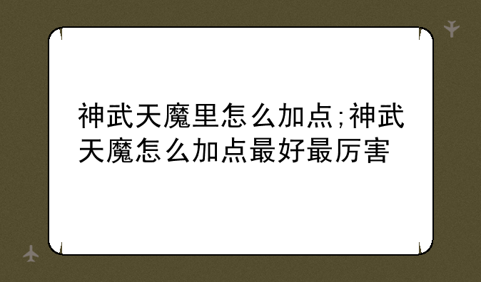 神武天魔里怎么加点;神武天魔怎么加点最好最厉害