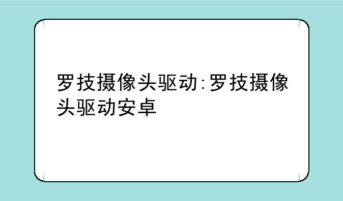 罗技摄像头驱动:罗技摄像头驱动安卓