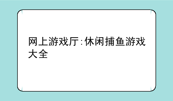 网上游戏厅:休闲捕鱼游戏大全