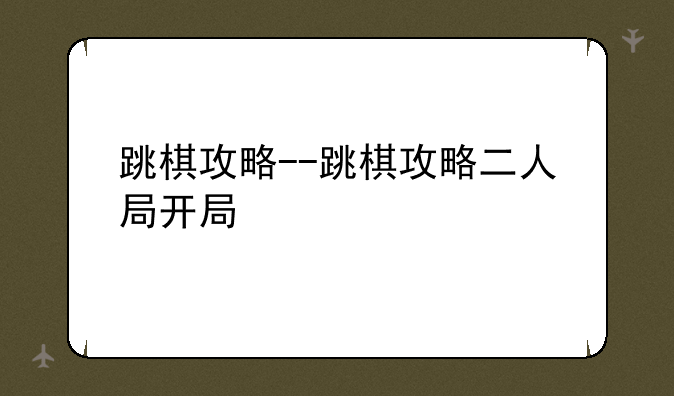 跳棋攻略--跳棋攻略二人局开局