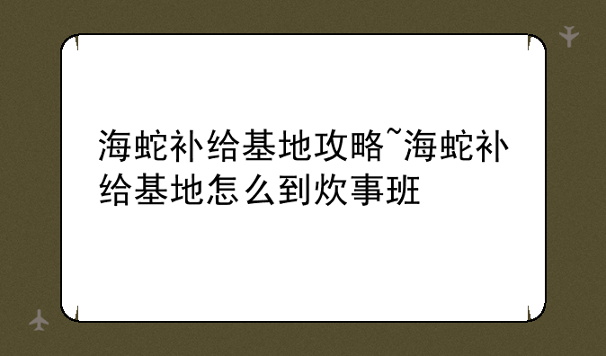 海蛇补给基地攻略~海蛇补给基地怎么到炊事班