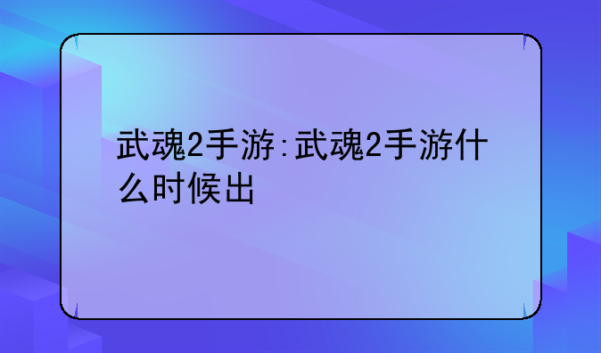 武魂2手游:武魂2手游什么时候出