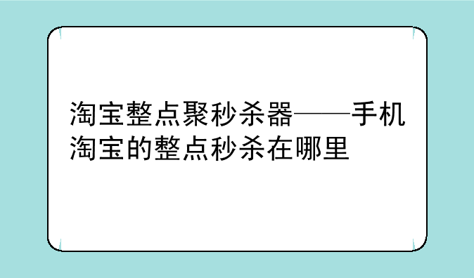 淘宝整点聚秒杀器——手机淘宝的整点秒杀在哪里