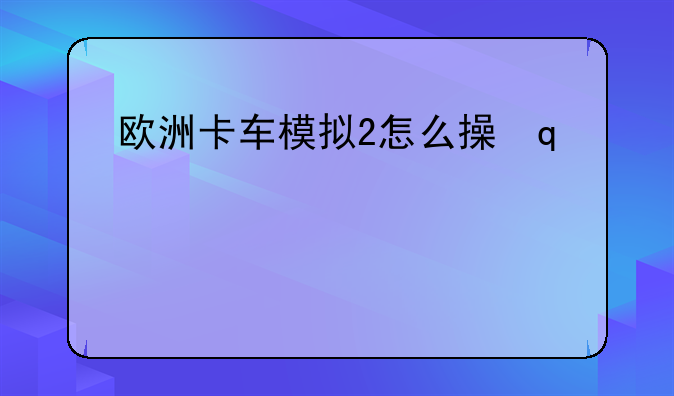 欧洲卡车模拟2怎么操作:欧洲卡车模拟2怎么操作方法