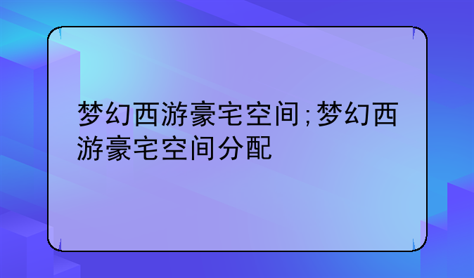 梦幻西游豪宅空间;梦幻西游豪宅空间分配