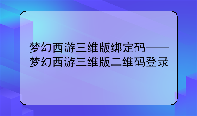 梦幻西游三维版绑定码——梦幻西游三维版二维码登录