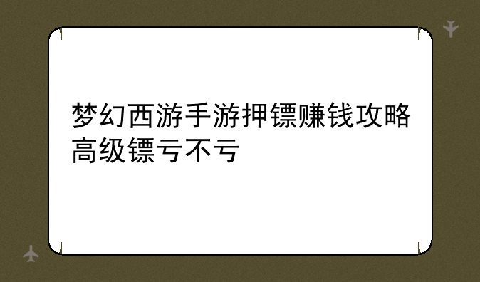 （梦幻西游手游押镖赚钱攻略高级镖亏不亏）梦幻西游手游多少级可以运高级镖