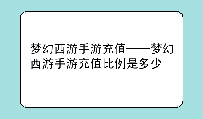 梦幻西游手游充值——梦幻西游手游充值比例是多少