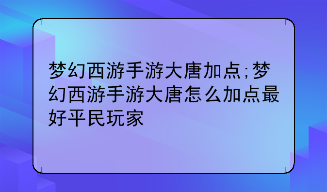 梦幻西游手游大唐加点;梦幻西游手游大唐怎么加点最好平民玩家