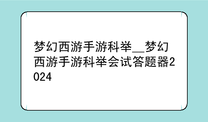 梦幻西游手游科举__梦幻西游手游科举会试答题器2024