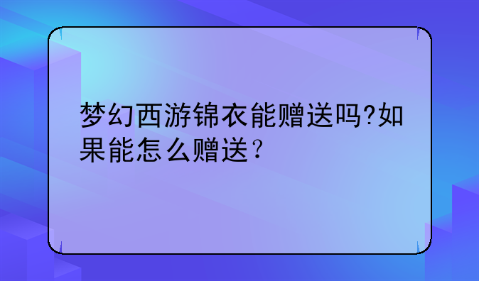 梦幻西游锦衣能赠送吗?如果能怎么赠送？