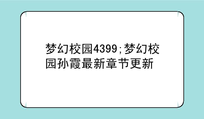 梦幻校园4399;梦幻校园孙霞最新章节更新