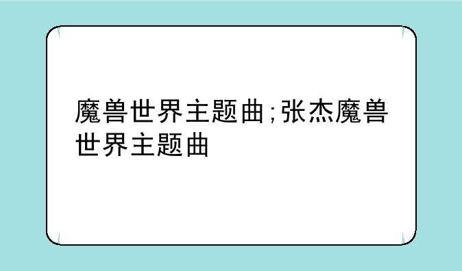 魔兽世界主题曲;张杰魔兽世界主题曲