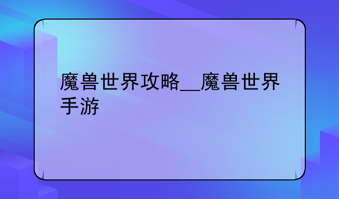 魔兽世界攻略__魔兽世界手游