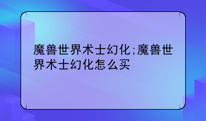 魔兽世界术士幻化;魔兽世界术士幻化怎么买