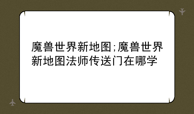 魔兽世界新地图;魔兽世界新地图法师传送门在哪学