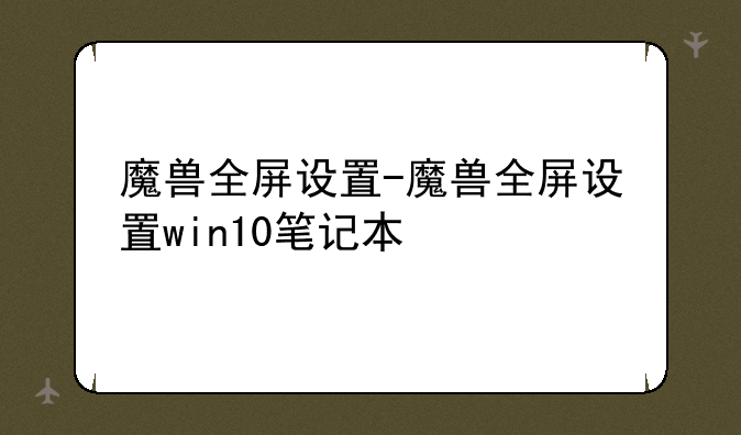 魔兽全屏设置-魔兽全屏设置win10笔记本