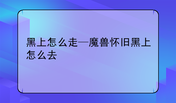 黑上怎么走—魔兽怀旧黑上怎么去