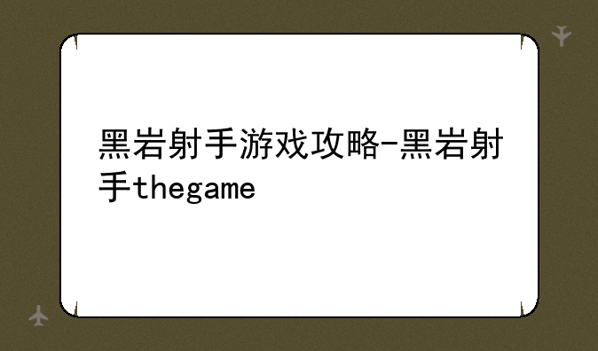 黑岩射手游戏攻略-黑岩射手thegame