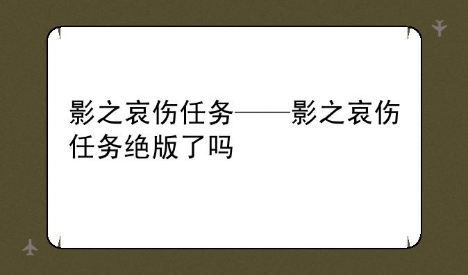 影之哀伤任务——影之哀伤任务绝版了吗